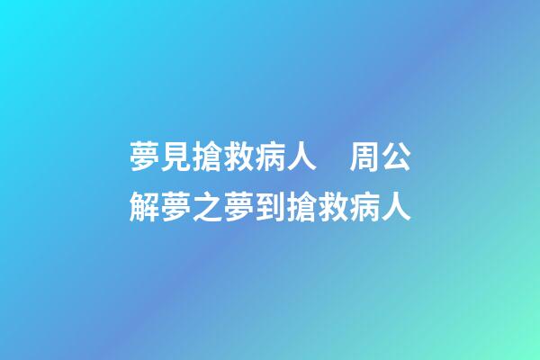 夢見搶救病人　周公解夢之夢到搶救病人